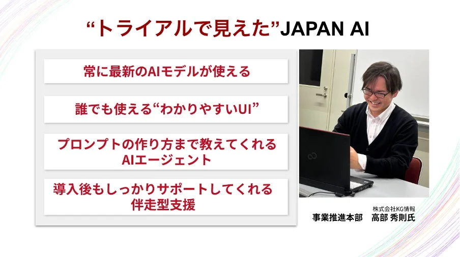 「トライアルで見えた」JAPAN AIと題された資料で、最新AIモデル、分かりやすいUI、プロンプト作成支援、導入後サポートといった特徴が紹介されています。