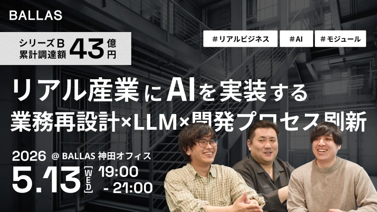 BALLASがリアル産業へのAI実装をテーマにしたイベントを告知。シリーズBで43億円を調達し、業務再設計、LLM、開発プロセス刷新について語る。2026年5月13日に神田オフィスで開催される。