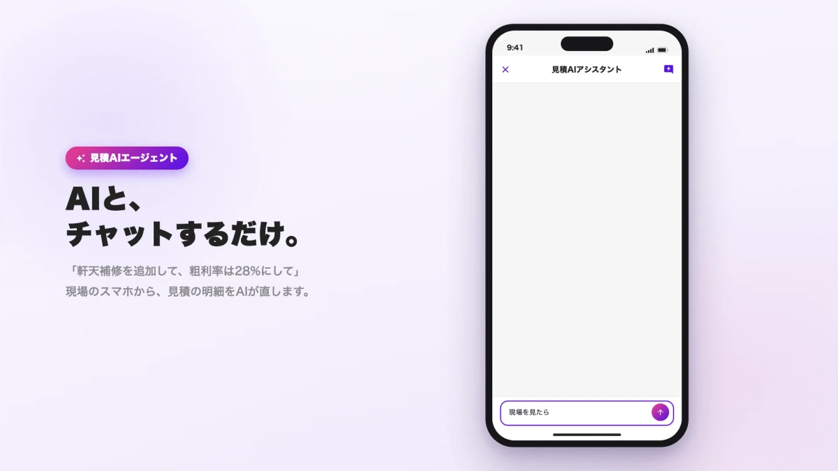 見積AIエージェント AIと、チャットするだけ。「軒天補修を追加して、粗利率は28%にして」現場のスマホから、見積の明細をAIが直します。