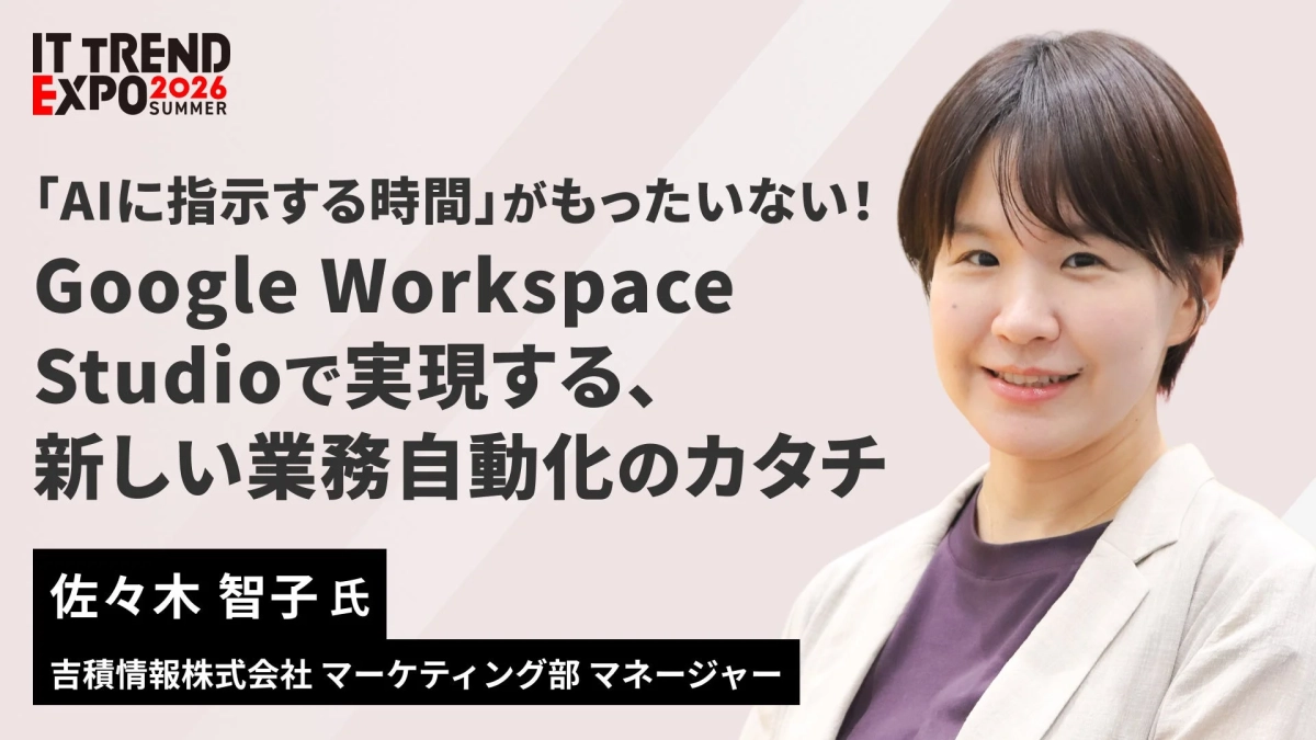 IT TREND EXPO 2026 SUMMER 「AIに指示する時間」がもったいない！ Google Workspace Studioで実現する、新しい業務自動化のカタチ 佐々木 智子 氏 吉積情報株式会社 マーケティング部 マネージャー
